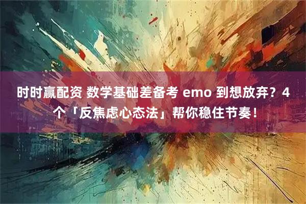 时时赢配资 数学基础差备考 emo 到想放弃？4 个「反焦虑心态法」帮你稳住节奏！