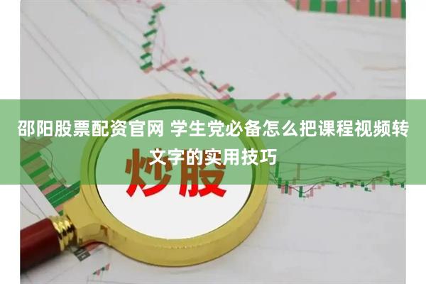邵阳股票配资官网 学生党必备怎么把课程视频转文字的实用技巧