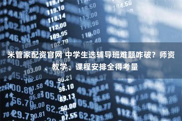 米管家配资官网 中学生选辅导班难题咋破？师资、教学、课程安排全得考量