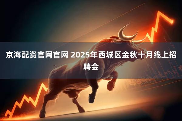 京海配资官网官网 2025年西城区金秋十月线上招聘会