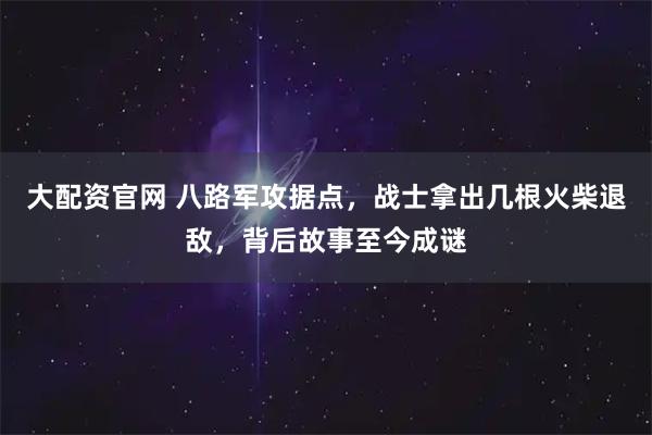 大配资官网 八路军攻据点，战士拿出几根火柴退敌，背后故事至今成谜