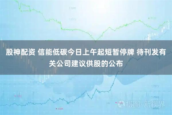 股神配资 信能低碳今日上午起短暂停牌 待刊发有关公司建议供股的公布