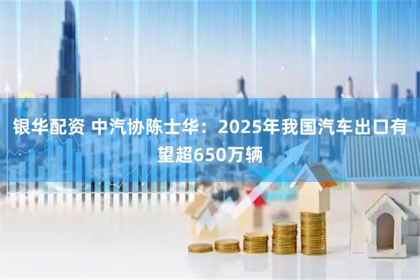 银华配资 中汽协陈士华：2025年我国汽车出口有望超650万辆