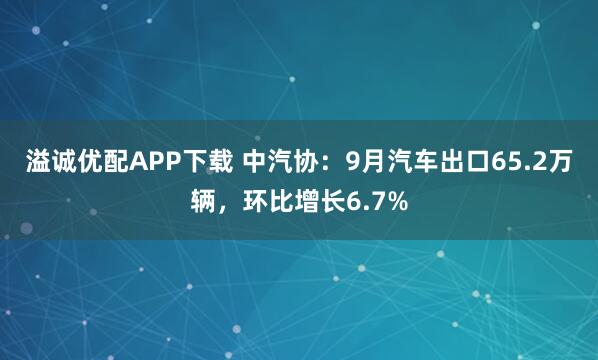 溢诚优配APP下载 中汽协：9月汽车出口65.2万辆，环比增长6.7%