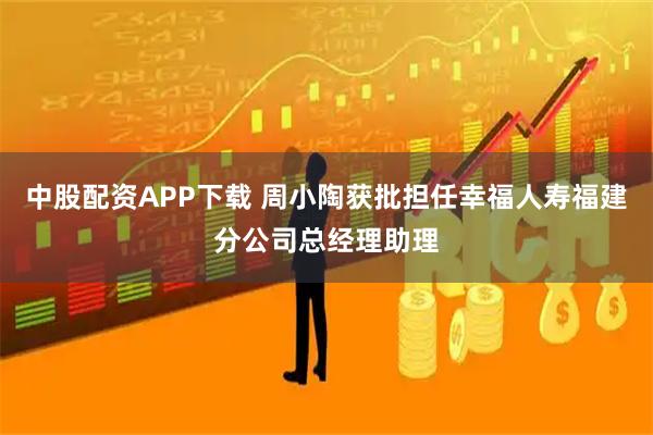中股配资APP下载 周小陶获批担任幸福人寿福建分公司总经理助理