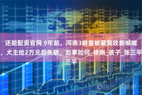 还能配资官网 9年前，河南3龄童被藏獒咬断喉咙，犬主给2万元后失联，后事如何_徐刚_孩子_张三平