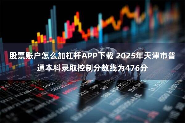 股票账户怎么加杠杆APP下载 2025年天津市普通本科录取控制分数线为476分