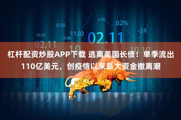 杠杆配资炒股APP下载 逃离美国长债！单季流出110亿美元，创疫情以来最大资金撤离潮