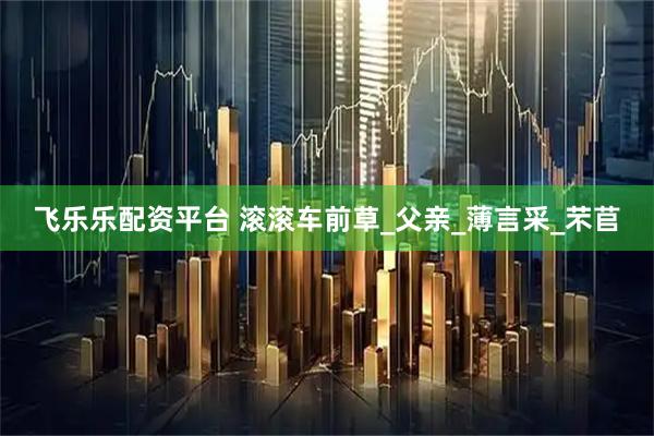 飞乐乐配资平台 滚滚车前草_父亲_薄言采_芣苢