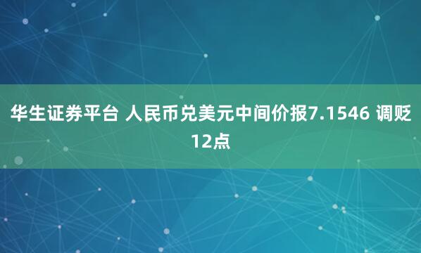 华生证券平台 人民币兑美元中间价报7.1546 调贬12点