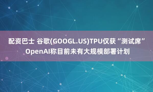 配资巴士 谷歌(GOOGL.US)TPU仅获“测试席” OpenAI称目前未有大规模部署计划