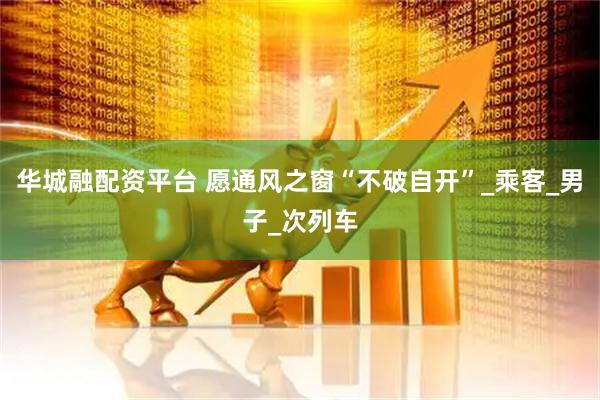 华城融配资平台 愿通风之窗“不破自开”_乘客_男子_次列车