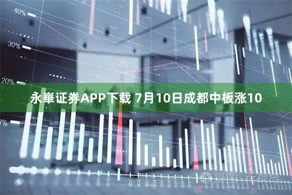永崋证券APP下载 7月10日成都中板涨10