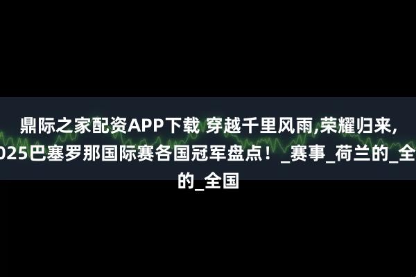 鼎际之家配资APP下载 穿越千里风雨,荣耀归来,2025巴塞罗那国际赛各国冠军盘点！_赛事_荷兰的_全国
