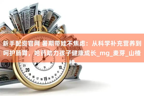 新手配资官网 暑期带娃不焦虑：从科学补充营养到呵护肠胃，哈药助力孩子健康成长_mg_麦芽_山楂