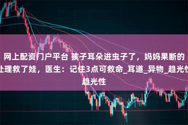 网上配资门户平台 孩子耳朵进虫子了，妈妈果断的处理救了娃，医生：记住3点可救命_耳道_异物_趋光性