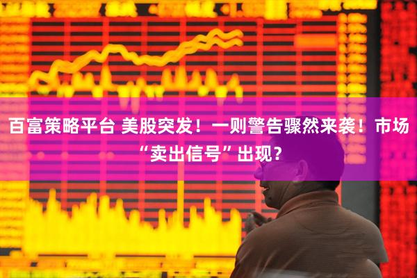 百富策略平台 美股突发！一则警告骤然来袭！市场“卖出信号”出现？