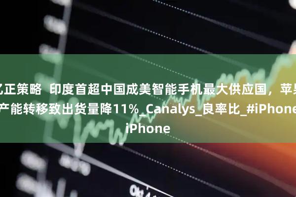 亿正策略  印度首超中国成美智能手机最大供应国，苹果产能转移致出货量降11%_Canalys_良率比_#iPhone
