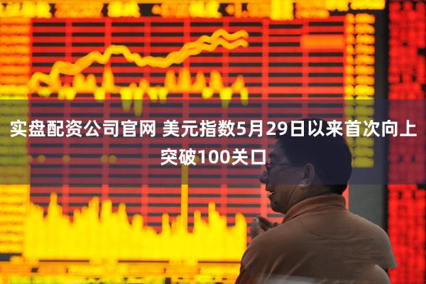 实盘配资公司官网 美元指数5月29日以来首次向上突破100关口