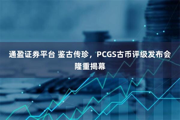 通盈证券平台 鉴古传珍，PCGS古币评级发布会隆重揭幕