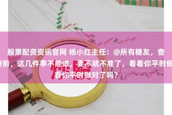股票配资资讯官网 杨小红主任：@所有糖友，查空腹血糖前，这几件事不能做，要不就不准了，看看你平时做对了吗？