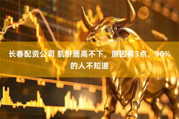 长春配资公司 肌酐居高不下，原因有3点，90%的人不知道