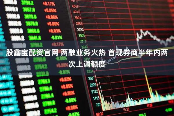 股鑫宝配资官网 两融业务火热 首现券商半年内两次上调额度