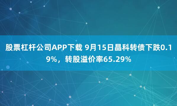 股票杠杆公司APP下载 9月15日晶科转债下跌0.19%，转股溢价率65.29%
