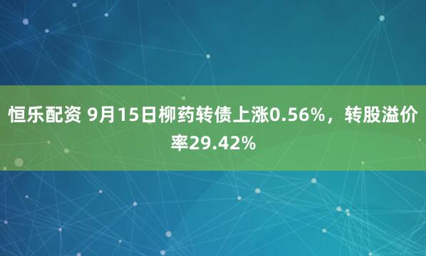 恒乐配资 9月15日柳药转债上涨0.56%，转股溢价率29.42%
