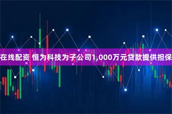 在线配资 恒为科技为子公司1,000万元贷款提供担保