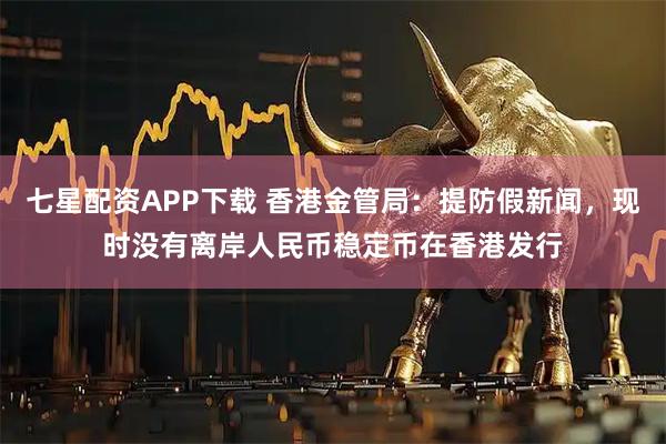七星配资APP下载 香港金管局：提防假新闻，现时没有离岸人民币稳定币在香港发行