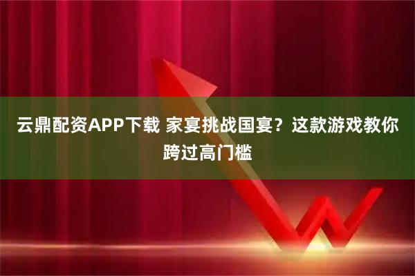 云鼎配资APP下载 家宴挑战国宴？这款游戏教你跨过高门槛