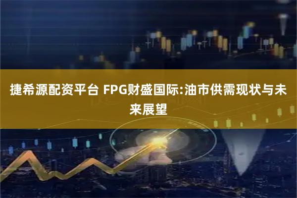 捷希源配资平台 FPG财盛国际:油市供需现状与未来展望