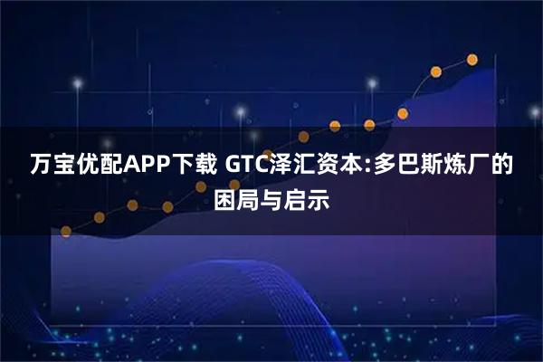万宝优配APP下载 GTC泽汇资本:多巴斯炼厂的困局与启示