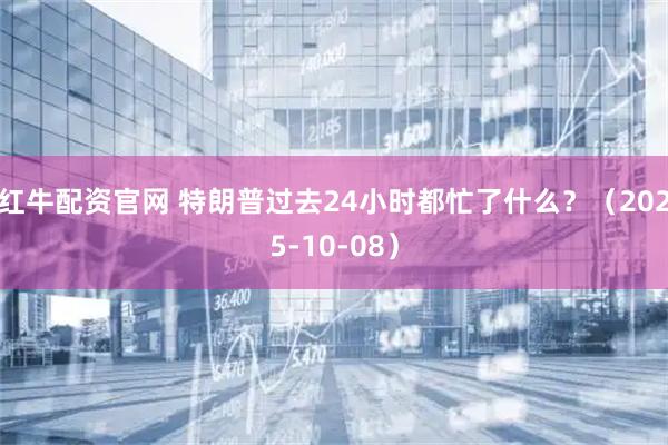红牛配资官网 特朗普过去24小时都忙了什么？（2025-10-08）