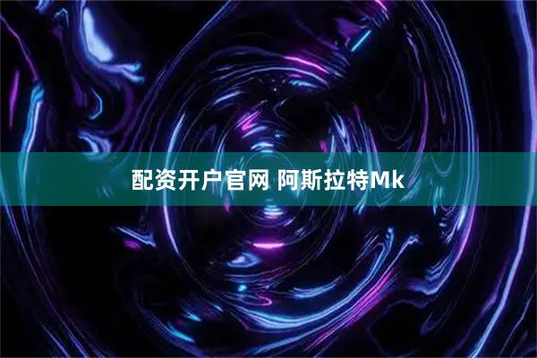 配资开户官网 阿斯拉特Mk