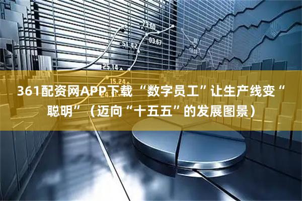 361配资网APP下载 “数字员工”让生产线变“聪明”（迈向“十五五”的发展图景）