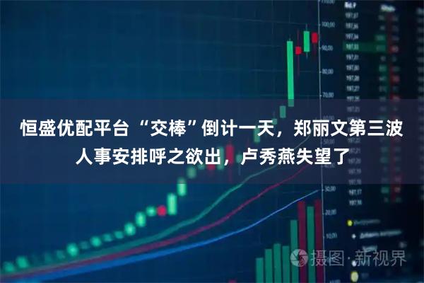 恒盛优配平台 “交棒”倒计一天，郑丽文第三波人事安排呼之欲出，卢秀燕失望了
