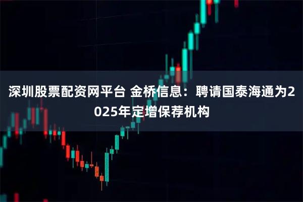 深圳股票配资网平台 金桥信息：聘请国泰海通为2025年定增保荐机构
