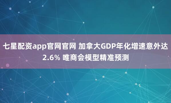 七星配资app官网官网 加拿大GDP年化增速意外达2.6% 唯商会模型精准预测