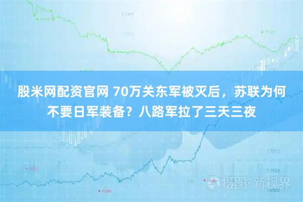 股米网配资官网 70万关东军被灭后，苏联为何不要日军装备？八路军拉了三天三夜