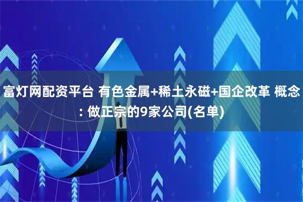 富灯网配资平台 有色金属+稀土永磁+国企改革 概念: 做正宗的9家公司(名单)