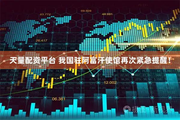 天量配资平台 我国驻阿富汗使馆再次紧急提醒！