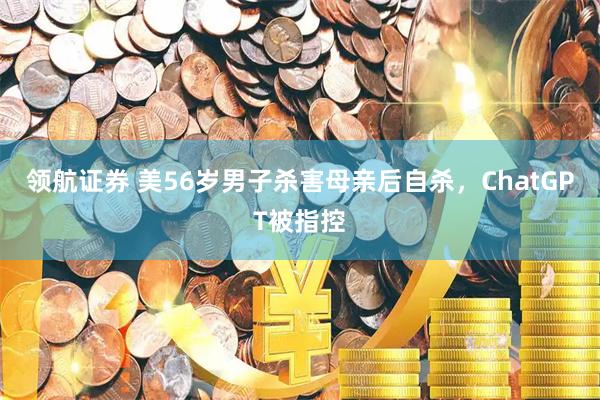 领航证券 美56岁男子杀害母亲后自杀，ChatGPT被指控