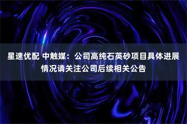 星速优配 中触媒：公司高纯石英砂项目具体进展情况请关注公司后续相关公告
