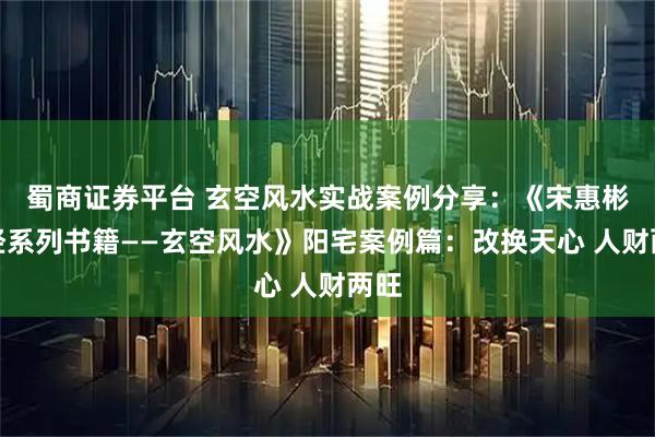 蜀商证券平台 玄空风水实战案例分享：《宋惠彬易经系列书籍——玄空风水》阳宅案例篇：改换天心 人财两旺