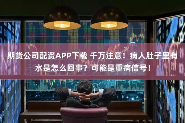 期货公司配资APP下载 千万注意！病人肚子里有水是怎么回事？可能是重病信号！