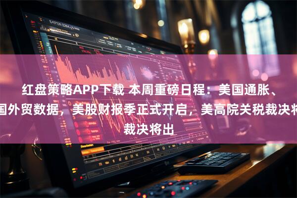 红盘策略APP下载 本周重磅日程：美国通胀、中国外贸数据，美股财报季正式开启，美高院关税裁决将出
