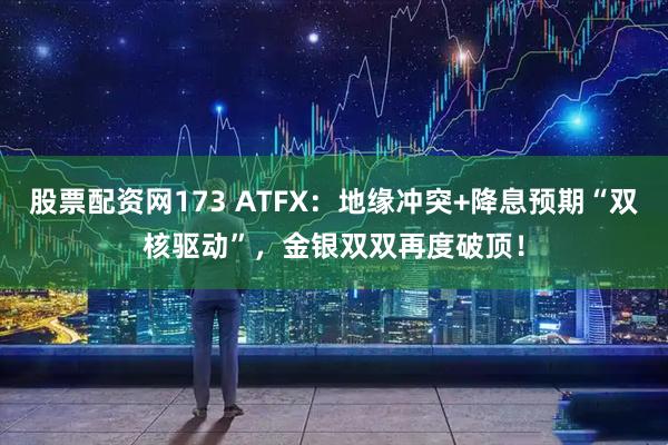 股票配资网173 ATFX：地缘冲突+降息预期“双核驱动”，金银双双再度破顶！