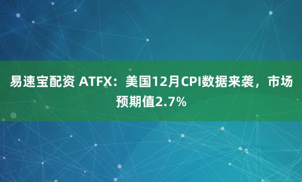易速宝配资 ATFX：美国12月CPI数据来袭，市场预期值2.7%